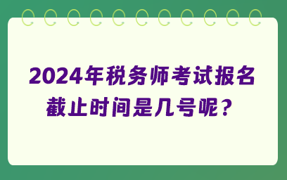 2024年稅務(wù)師考試報(bào)名截止時(shí)間是幾號(hào)呢？