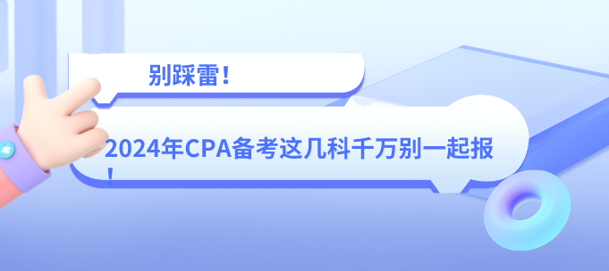 別踩雷！2024年CPA備考這幾科千萬別一起報(bào)！