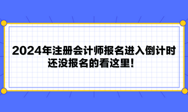 2024年注冊(cè)會(huì)計(jì)師報(bào)名進(jìn)入倒計(jì)時(shí) 還沒報(bào)名的看這里！