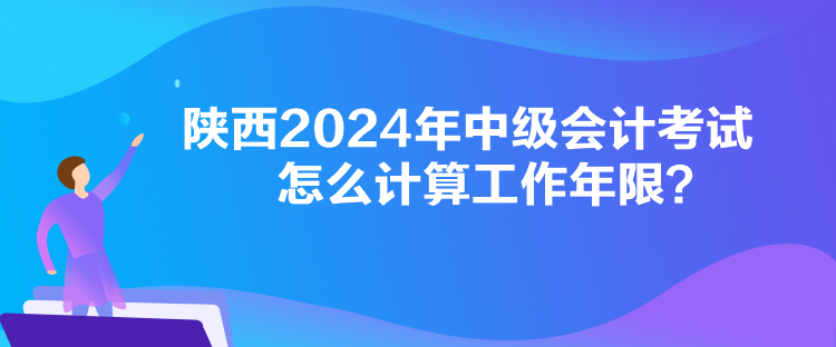 陜西2024年中級會計考試怎么計算工作年限？