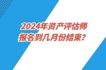 2024年資產(chǎn)評(píng)估師報(bào)名到幾月份結(jié)束？