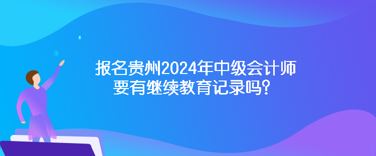 報(bào)名貴州2024年中級(jí)會(huì)計(jì)師要有繼續(xù)教育記錄嗎？