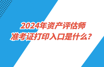 2024年資產(chǎn)評(píng)估師準(zhǔn)考證打印入口是什么？