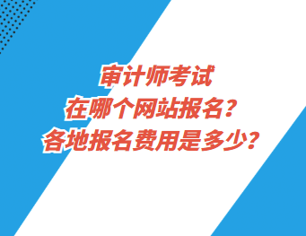 審計(jì)師考試在哪個(gè)網(wǎng)站報(bào)名？各地報(bào)名費(fèi)用是多少？