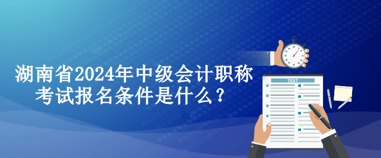 湖南省2024年中級(jí)會(huì)計(jì)職稱考試報(bào)名條件是什么？