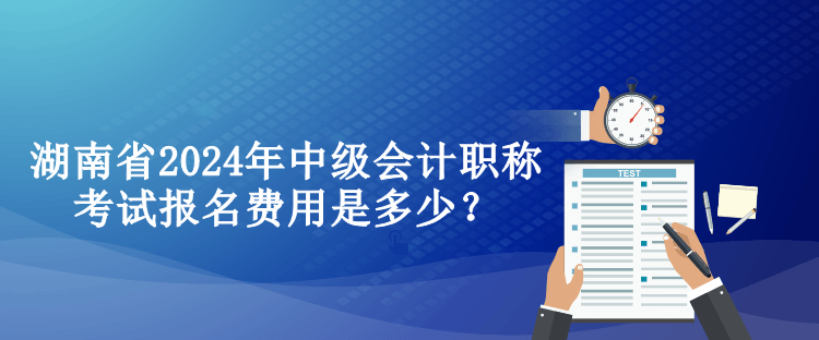 湖南省2024年中級(jí)會(huì)計(jì)職稱考試報(bào)名費(fèi)用是多少？