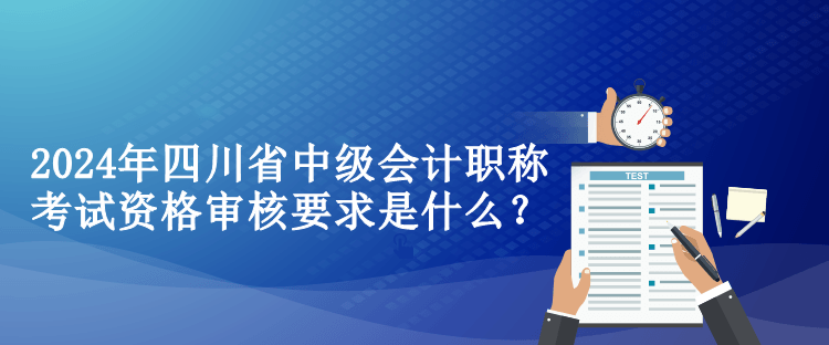 2024年四川省中級會計職稱考試資格審核要求是什么？