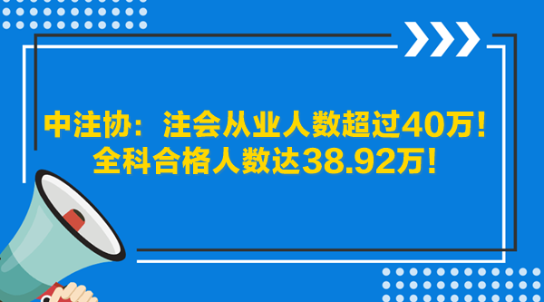 中注協(xié)：注會從業(yè)人數(shù)超過40萬！全科合格人數(shù)達38.92萬！