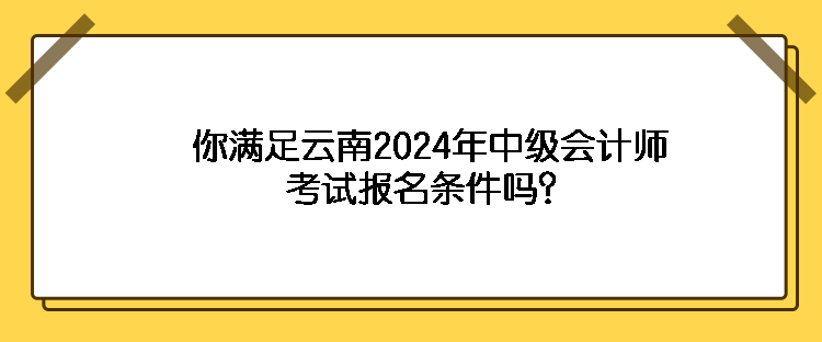 你滿足云南2024年中級會計師考試報名條件嗎？