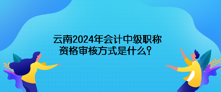 云南2024年會計(jì)中級職稱資格審核方式是什么？