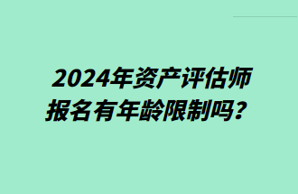 2024年資產(chǎn)評估師報名有年齡限制嗎？