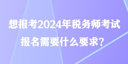 想報(bào)考2024年稅務(wù)師考試 報(bào)名需要什么要求？