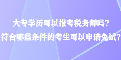 大專學歷可以報考稅務(wù)師嗎？符合哪些條件的考生可以申請免試？