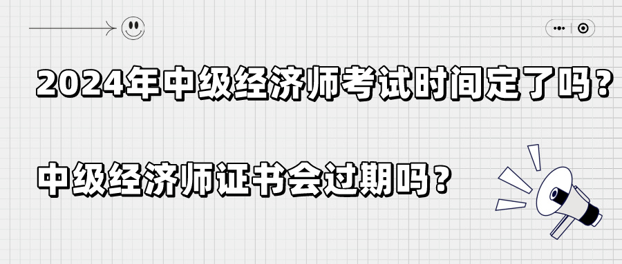 2024年中級經(jīng)濟(jì)師考試時間定了嗎？中級經(jīng)濟(jì)師證書會過期嗎？