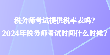 稅務(wù)師考試提供稅率表嗎？2024年稅務(wù)師考試時(shí)間什么時(shí)候？