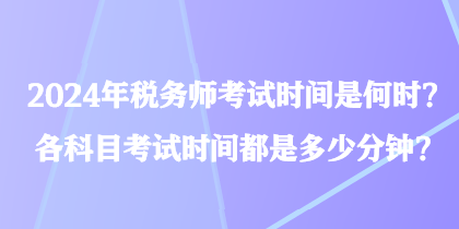 2024年稅務(wù)師考試時(shí)間是何時(shí)？各科目考試時(shí)間都是多少分鐘？