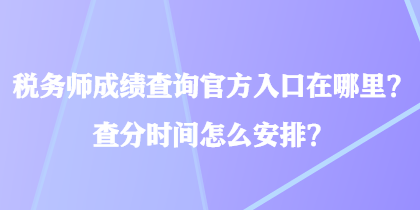 稅務(wù)師成績查詢官方入口在哪里？查分時間怎么安排？