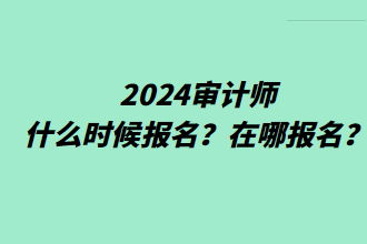 2024審計(jì)師什么時(shí)候報(bào)名？在哪報(bào)名？