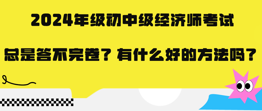 2024年級初中級經(jīng)濟師考試總是答不完卷？有什么好的方法嗎？