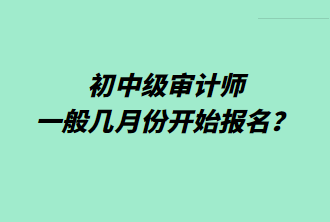 初中級(jí)審計(jì)師一般幾月份開(kāi)始報(bào)名？