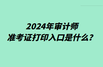 2024年審計(jì)師準(zhǔn)考證打印入口是什么？