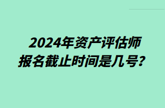 2024資產(chǎn)評(píng)估師報(bào)名截止時(shí)間是幾號(hào)？