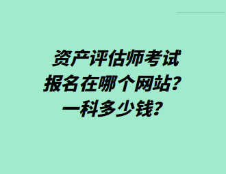 資產(chǎn)評估師考試報名在哪個網(wǎng)站？一科多少錢？