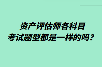 資產(chǎn)評(píng)估師各科目考試題型都是一樣的嗎？