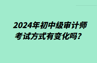 2024年初中級審計(jì)師考試方式有變化嗎？