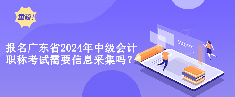 報(bào)名廣東省2024年中級(jí)會(huì)計(jì)職稱考試需要信息采集嗎？