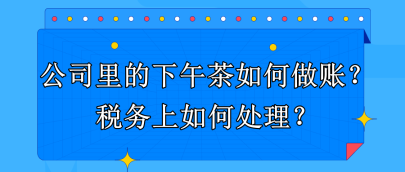 公司里的下午茶如何做賬？稅務上如何處理？