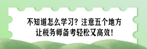 不知道怎么學(xué)習(xí)？注意五個(gè)地方 讓稅務(wù)師備考輕松又高效！