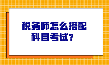 稅務(wù)師怎么搭配科目考試？