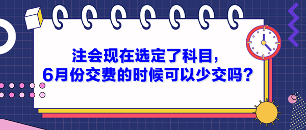 注會現(xiàn)在選定了科目，6月份交費的時候可以少交嗎？