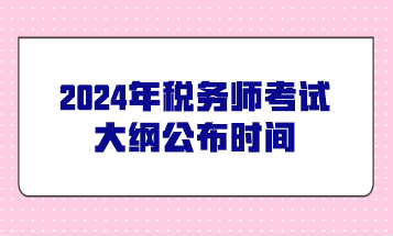 @2024年稅務(wù)師考生關(guān)注：今年稅務(wù)師考試大綱公布時(shí)間