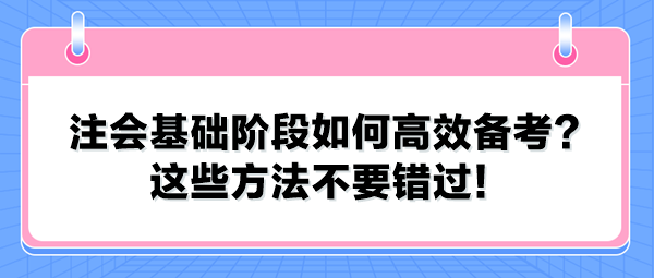 注會(huì)基礎(chǔ)階段如何高效備考？這些方法不要錯(cuò)過！