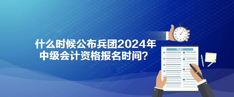 什么時(shí)候公布兵團(tuán)2024年中級(jí)會(huì)計(jì)資格報(bào)名時(shí)間？