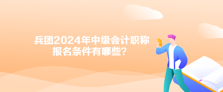 兵團(tuán)2024年中級會計(jì)職稱報名條件有哪些？