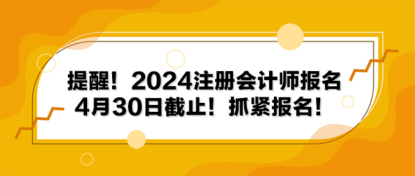 提醒！2024注冊會計師報名4月30日截止！抓緊報名！