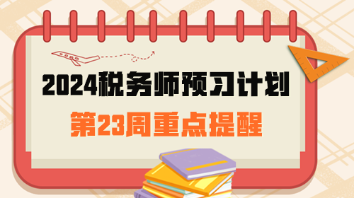 2024稅務(wù)師預(yù)習(xí)計劃第23周重點提醒