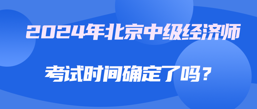 2024年北京中級經(jīng)濟(jì)師考試時間確定了嗎？