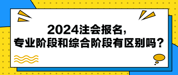 2024注會報名，專業(yè)階段和綜合階段有區(qū)別嗎？