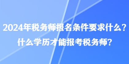 2024年稅務(wù)師報(bào)名條件要求什么？什么學(xué)歷才能報(bào)考稅務(wù)師？