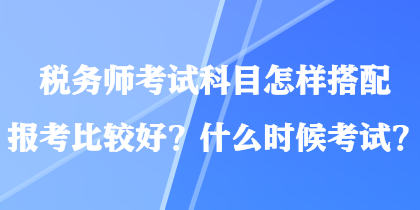 稅務師考試科目怎樣搭配報考比較好？什么時候考試？