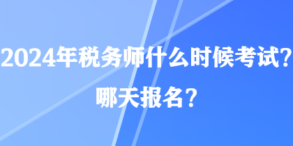 2024年稅務(wù)師什么時(shí)候考試？哪天報(bào)名？