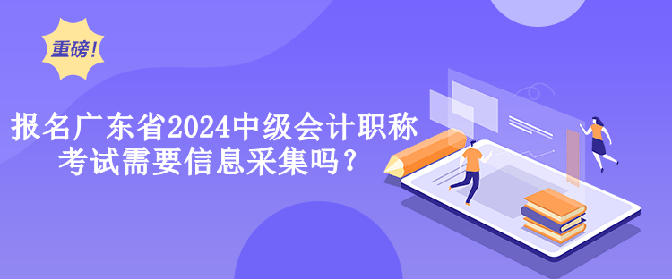 報名廣東省2024中級會計職稱考試需要信息采集嗎？