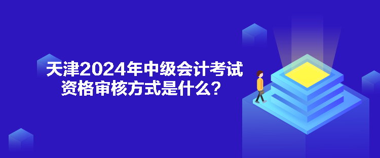 天津2024年中級會計考試資格審核方式是什么？