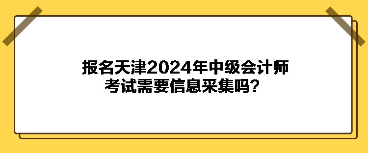 報名天津2024年中級會計師考試需要信息采集嗎？