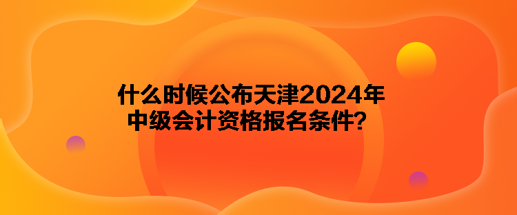 什么時(shí)候公布天津2024年中級(jí)會(huì)計(jì)資格報(bào)名條件？