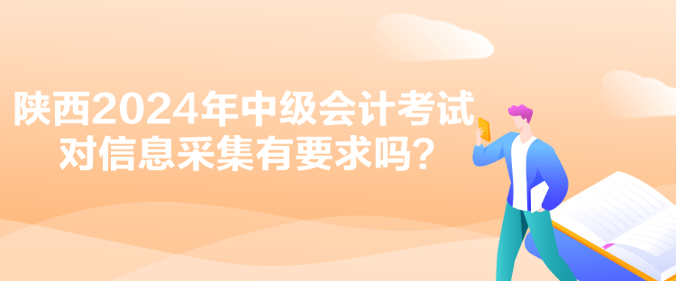 陜西2024年中級會計考試對信息采集有要求嗎？